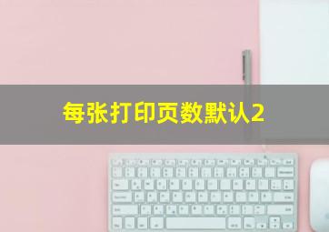 每张打印页数默认2