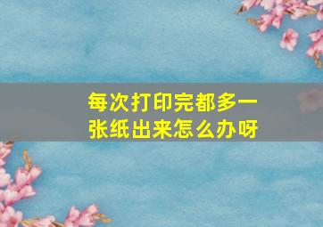 每次打印完都多一张纸出来怎么办呀