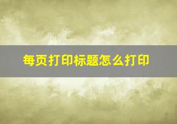 每页打印标题怎么打印