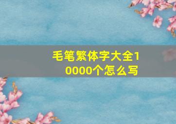 毛笔繁体字大全10000个怎么写