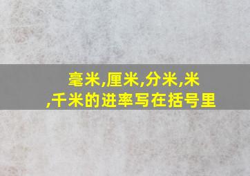 毫米,厘米,分米,米,千米的进率写在括号里