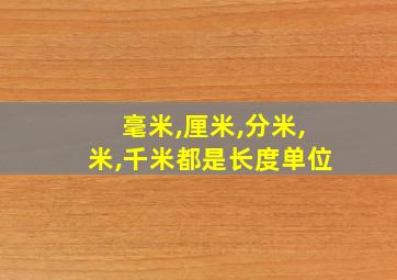 毫米,厘米,分米,米,千米都是长度单位