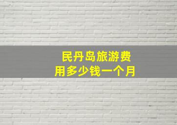 民丹岛旅游费用多少钱一个月