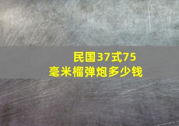 民国37式75毫米榴弹炮多少钱