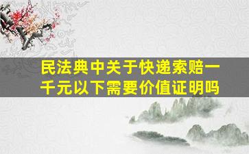 民法典中关于快递索赔一千元以下需要价值证明吗