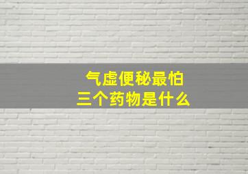 气虚便秘最怕三个药物是什么