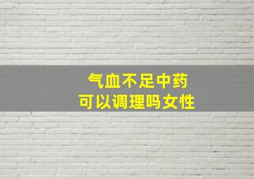 气血不足中药可以调理吗女性