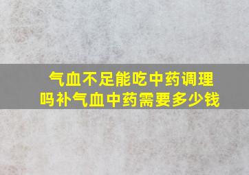 气血不足能吃中药调理吗补气血中药需要多少钱