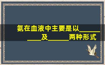 氨在血液中主要是以__________及______两种形式被运输