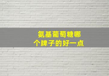 氨基葡萄糖哪个牌子的好一点