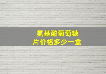 氨基酸葡萄糖片价格多少一盒