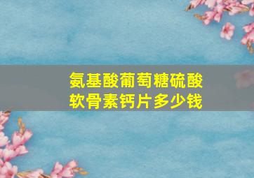 氨基酸葡萄糖硫酸软骨素钙片多少钱