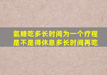 氨糖吃多长时间为一个疗程是不是得休息多长时间再吃