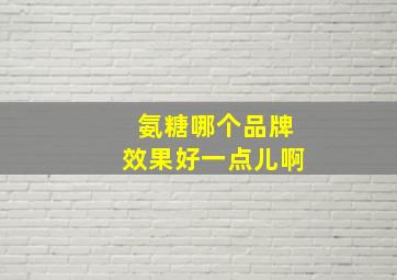 氨糖哪个品牌效果好一点儿啊