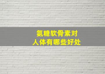 氨糖软骨素对人体有哪些好处