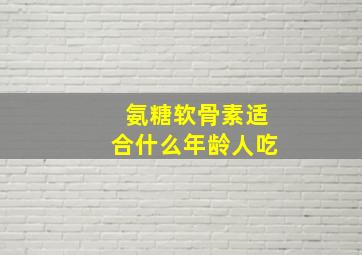 氨糖软骨素适合什么年龄人吃