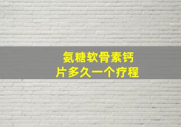 氨糖软骨素钙片多久一个疗程