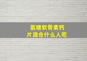 氨糖软骨素钙片适合什么人吃