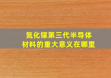 氮化镓第三代半导体材料的重大意义在哪里