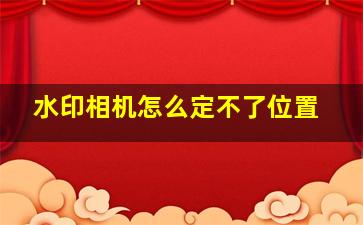 水印相机怎么定不了位置