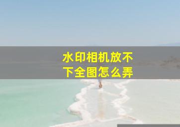 水印相机放不下全图怎么弄