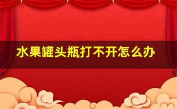 水果罐头瓶打不开怎么办