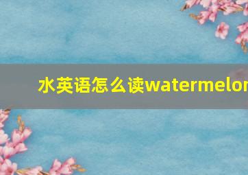 水英语怎么读watermelon