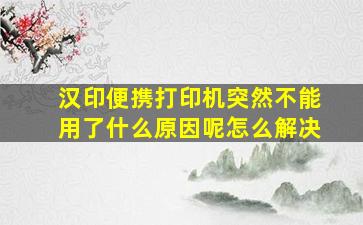 汉印便携打印机突然不能用了什么原因呢怎么解决