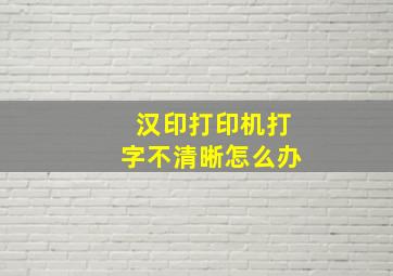 汉印打印机打字不清晰怎么办