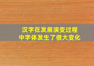 汉字在发展演变过程中字体发生了很大变化