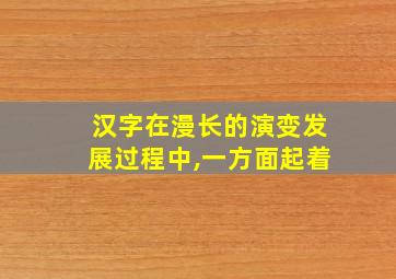 汉字在漫长的演变发展过程中,一方面起着