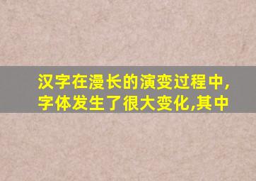 汉字在漫长的演变过程中,字体发生了很大变化,其中