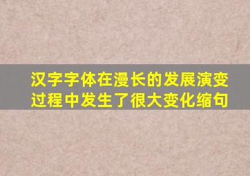 汉字字体在漫长的发展演变过程中发生了很大变化缩句