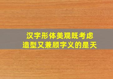 汉字形体美观既考虑造型又兼顾字义的是天