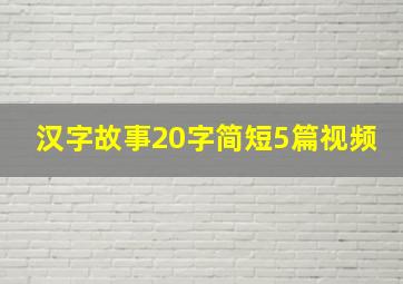 汉字故事20字简短5篇视频