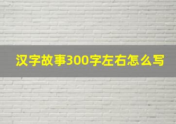 汉字故事300字左右怎么写