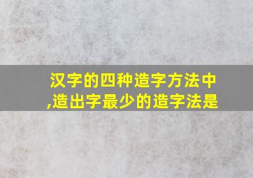 汉字的四种造字方法中,造出字最少的造字法是