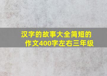 汉字的故事大全简短的作文400字左右三年级