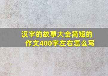 汉字的故事大全简短的作文400字左右怎么写