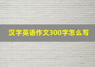 汉字英语作文300字怎么写