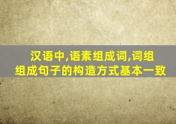 汉语中,语素组成词,词组组成句子的构造方式基本一致