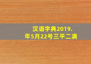 汉语字典2019.年5月22号三平二满