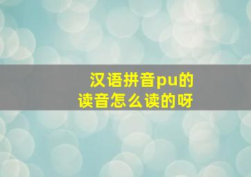 汉语拼音pu的读音怎么读的呀