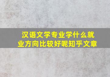 汉语文学专业学什么就业方向比较好呢知乎文章