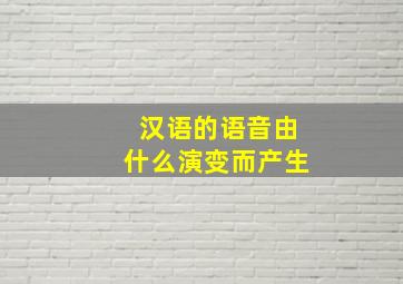 汉语的语音由什么演变而产生