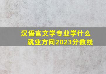 汉语言文学专业学什么就业方向2023分数线