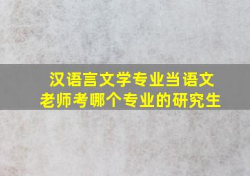 汉语言文学专业当语文老师考哪个专业的研究生