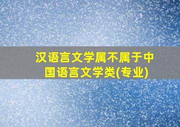 汉语言文学属不属于中国语言文学类(专业)