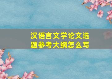 汉语言文学论文选题参考大纲怎么写