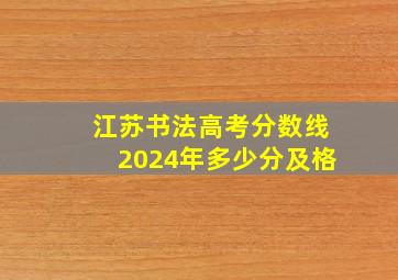 江苏书法高考分数线2024年多少分及格